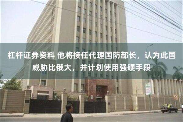 杠杆证券资料 他将接任代理国防部长，认为此国威胁比俄大，并计划使用强硬手段