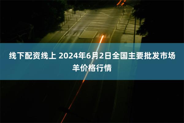 线下配资线上 2024年6月2日全国主要批发市场羊价格行情