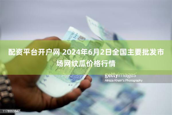 配资平台开户网 2024年6月2日全国主要批发市场网纹瓜价格行情