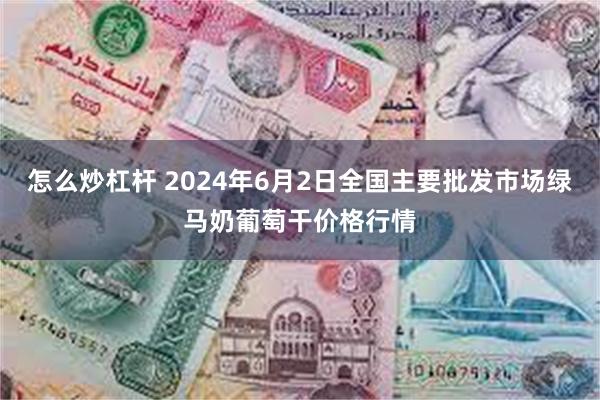 怎么炒杠杆 2024年6月2日全国主要批发市场绿马奶葡萄干价格行情