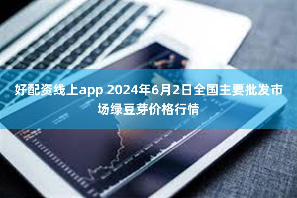 好配资线上app 2024年6月2日全国主要批发市场绿豆芽价格行情