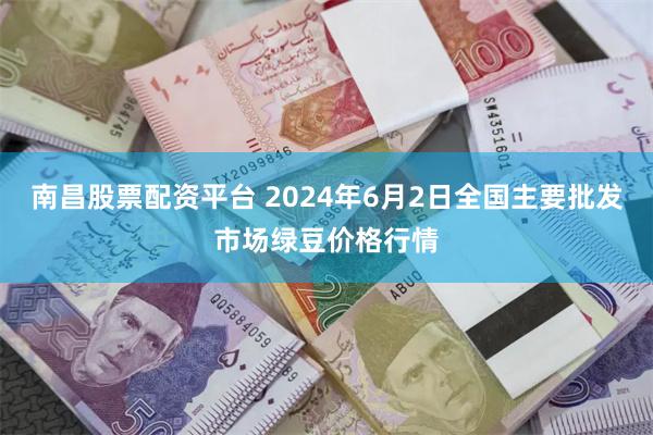 南昌股票配资平台 2024年6月2日全国主要批发市场绿豆价格行情