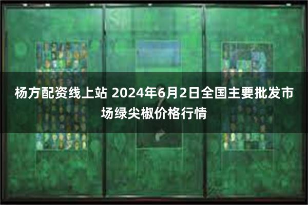 杨方配资线上站 2024年6月2日全国主要批发市场绿尖椒价格行情