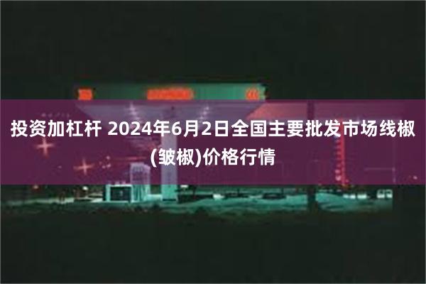 投资加杠杆 2024年6月2日全国主要批发市场线椒(皱椒)价格行情