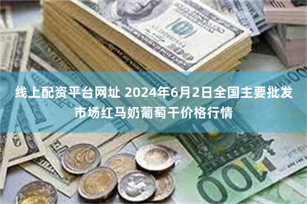 线上配资平台网址 2024年6月2日全国主要批发市场红马奶葡萄干价格行情