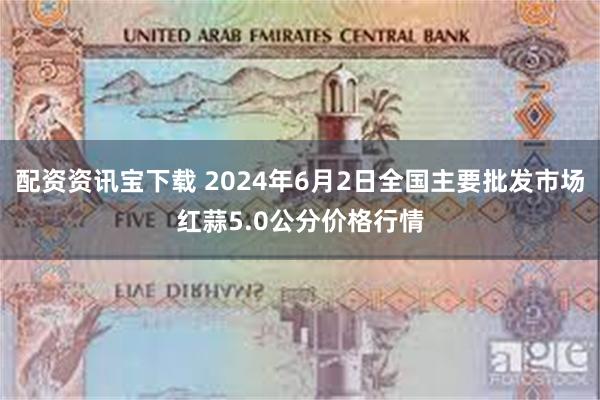 配资资讯宝下载 2024年6月2日全国主要批发市场红蒜5.0公分价格行情