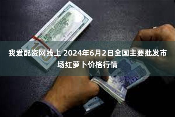 我爱配资网线上 2024年6月2日全国主要批发市场红萝卜价格行情