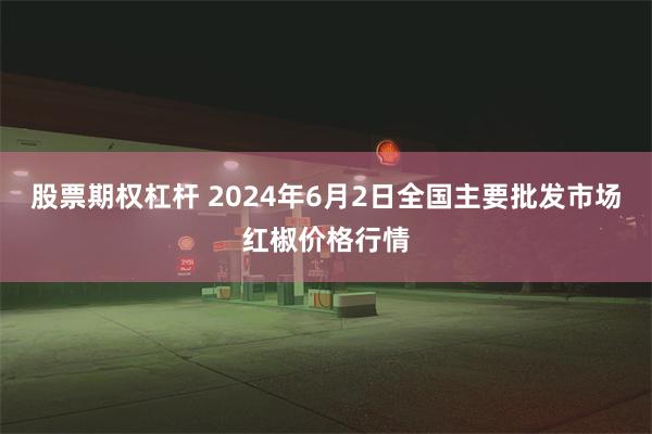 股票期权杠杆 2024年6月2日全国主要批发市场红椒价格行情