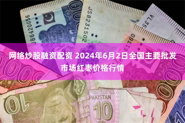 网络炒股融资配资 2024年6月2日全国主要批发市场红枣价格行情