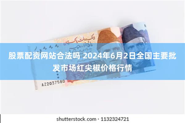 股票配资网站合法吗 2024年6月2日全国主要批发市场红尖椒价格行情