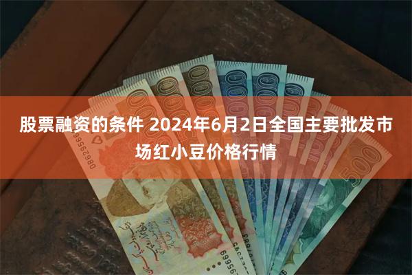 股票融资的条件 2024年6月2日全国主要批发市场红小豆价格行情