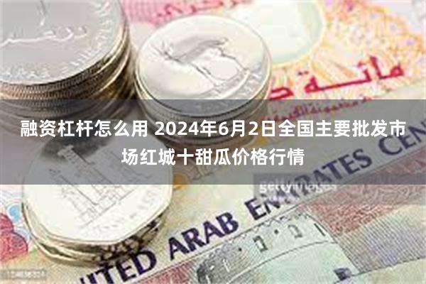 融资杠杆怎么用 2024年6月2日全国主要批发市场红城十甜瓜价格行情