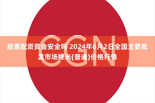 股票配资资金安全吗 2024年6月2日全国主要批发市场粳米(普通)价格行情