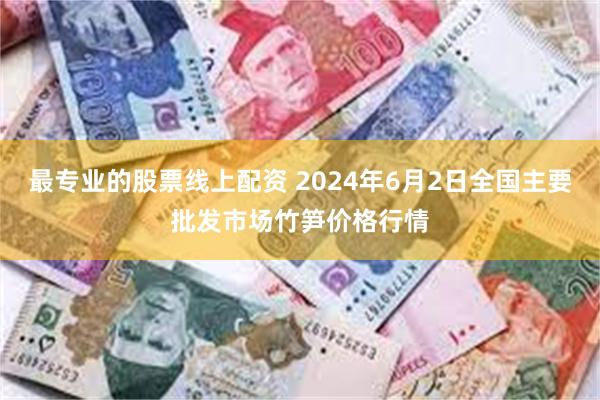 最专业的股票线上配资 2024年6月2日全国主要批发市场竹笋价格行情