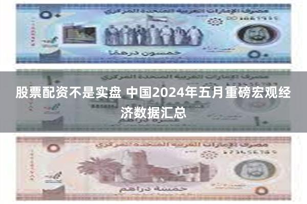 股票配资不是实盘 中国2024年五月重磅宏观经济数据汇总