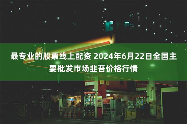 最专业的股票线上配资 2024年6月22日全国主要批发市场韭苔价格行情