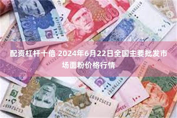 配资杠杆十倍 2024年6月22日全国主要批发市场面粉价格行情