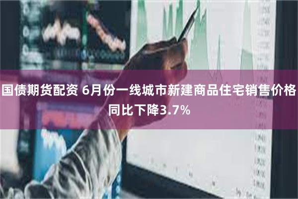 国债期货配资 6月份一线城市新建商品住宅销售价格同比下降3.7%