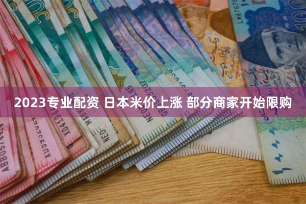 2023专业配资 日本米价上涨 部分商家开始限购