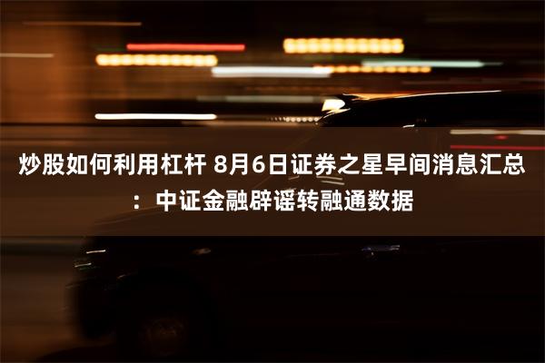 炒股如何利用杠杆 8月6日证券之星早间消息汇总：中证金融辟谣转融通数据