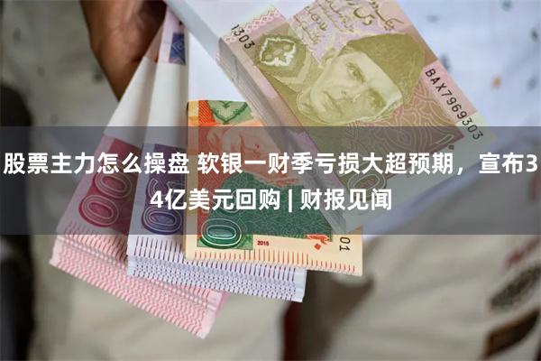 股票主力怎么操盘 软银一财季亏损大超预期，宣布34亿美元回购 | 财报见闻