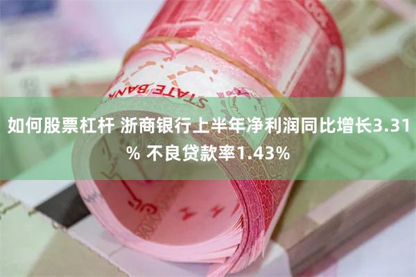 如何股票杠杆 浙商银行上半年净利润同比增长3.31% 不良贷款率1.43%