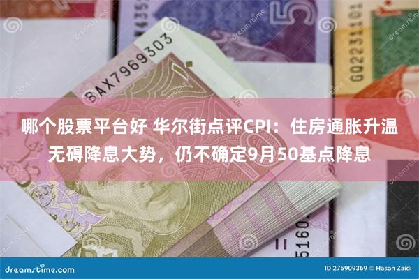 哪个股票平台好 华尔街点评CPI：住房通胀升温无碍降息大势，仍不确定9月50基点降息