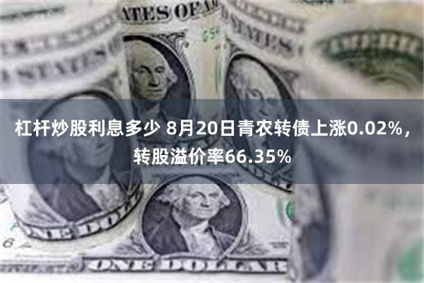 杠杆炒股利息多少 8月20日青农转债上涨0.02%，转股溢价率66.35%