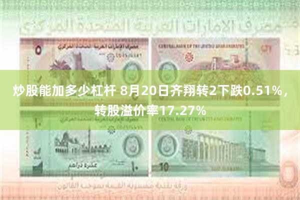 炒股能加多少杠杆 8月20日齐翔转2下跌0.51%，转股溢价率17.27%