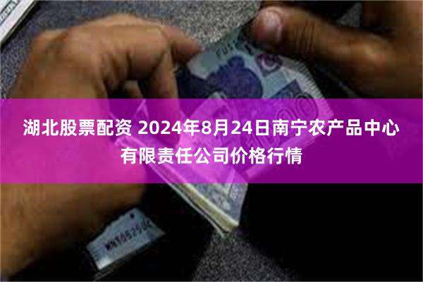 湖北股票配资 2024年8月24日南宁农产品中心有限责任公司价格行情