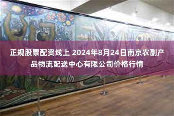 正规股票配资线上 2024年8月24日南京农副产品物流配送中心有限公司价格行情