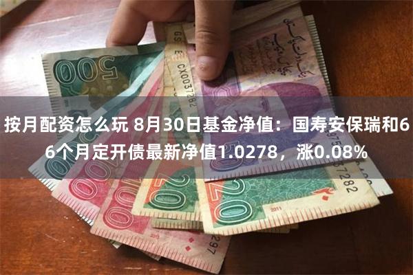 按月配资怎么玩 8月30日基金净值：国寿安保瑞和66个月定开债最新净值1.0278，涨0.08%