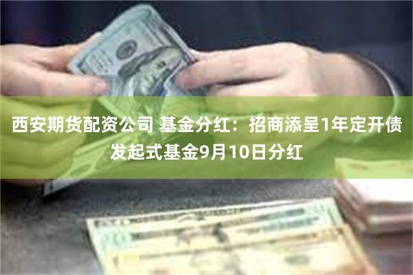 西安期货配资公司 基金分红：招商添呈1年定开债发起式基金9月10日分红